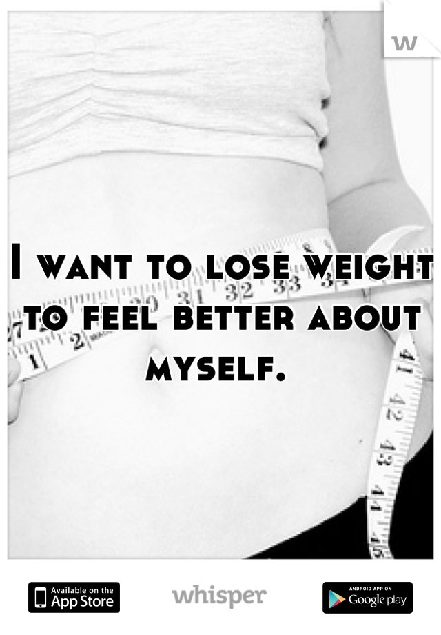 I want to lose weight to feel better about myself. 