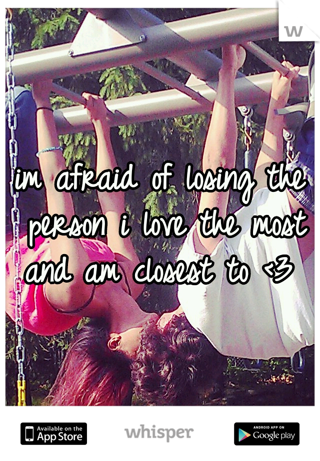 im afraid of losing the person i love the most and am closest to <3 