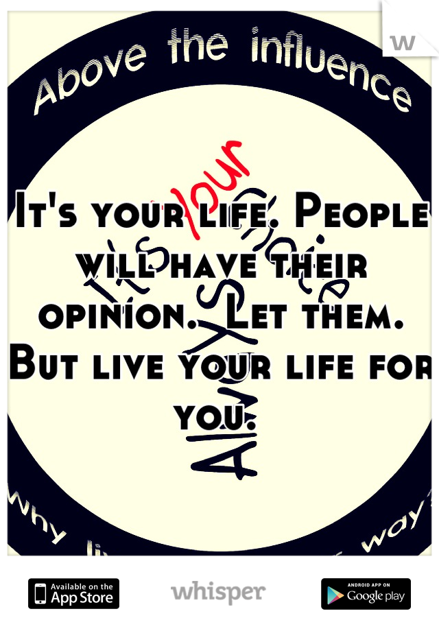 It's your life. People will have their opinion.  Let them. But live your life for you. 