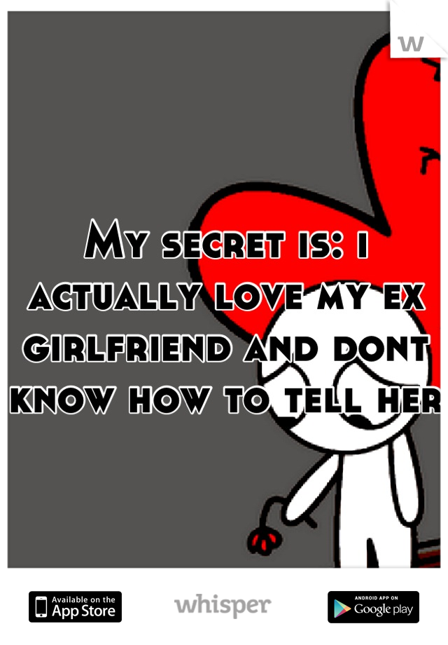 My secret is: i actually love my ex girlfriend and dont know how to tell her