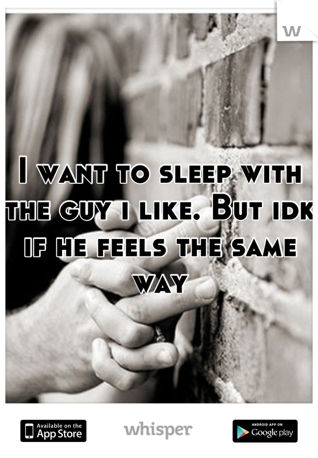 I want to sleep with the guy i like. But idk if he feels the same way