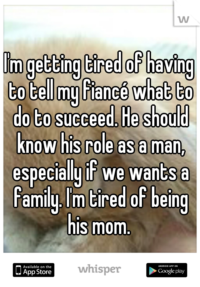 I'm getting tired of having to tell my fiancé what to do to succeed. He should know his role as a man, especially if we wants a family. I'm tired of being his mom. 