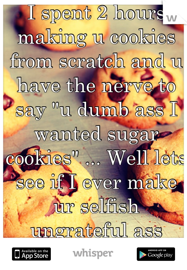 I spent 2 hours making u cookies from scratch and u have the nerve to say "u dumb ass I wanted sugar cookies" ... Well lets see if I ever make ur selfish ungrateful ass cookies ever again 