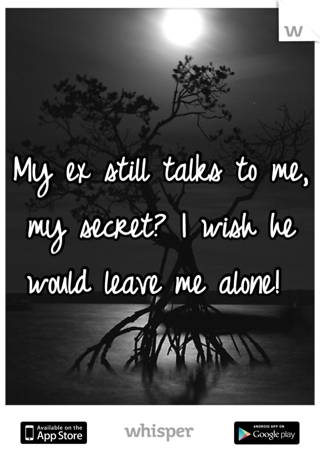 My ex still talks to me, my secret? I wish he would leave me alone! 