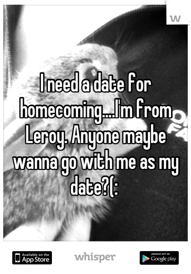 I need a date for homecoming....I'm from Leroy. Anyone maybe wanna go with me as my date?(: 