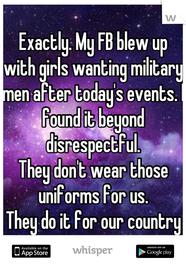 Exactly. My FB blew up with girls wanting military men after today's events. I found it beyond disrespectful.
They don't wear those uniforms for us.
They do it for our country