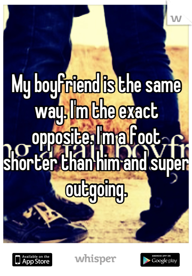 My boyfriend is the same way. I'm the exact opposite. I'm a foot shorter than him and super outgoing.