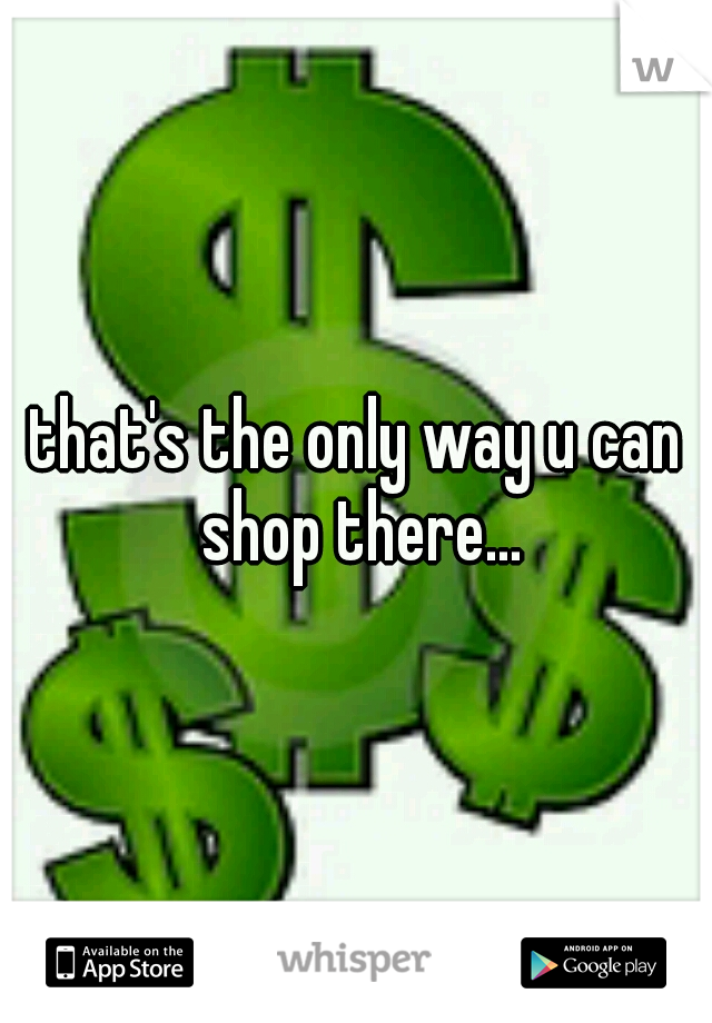 that's the only way u can shop there...