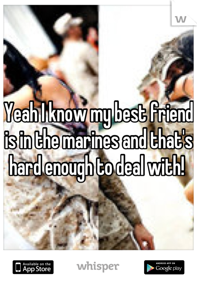 Yeah I know my best friend is in the marines and that's hard enough to deal with! 