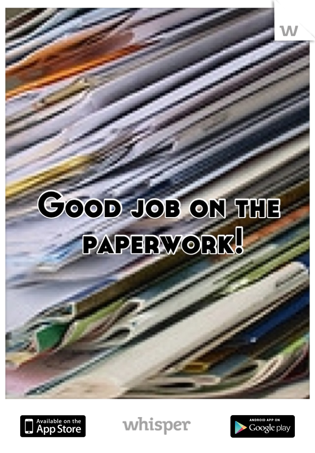Good job on the
 paperwork!