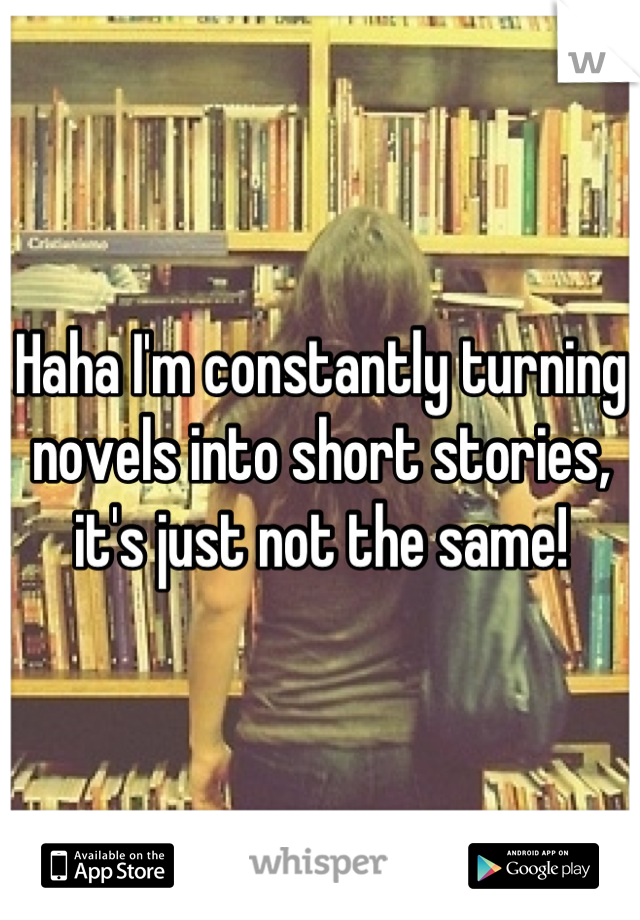 Haha I'm constantly turning novels into short stories, it's just not the same!