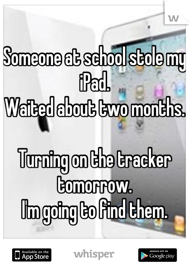 Someone at school stole my iPad.
Waited about two months.

Turning on the tracker tomorrow.
I'm going to find them.