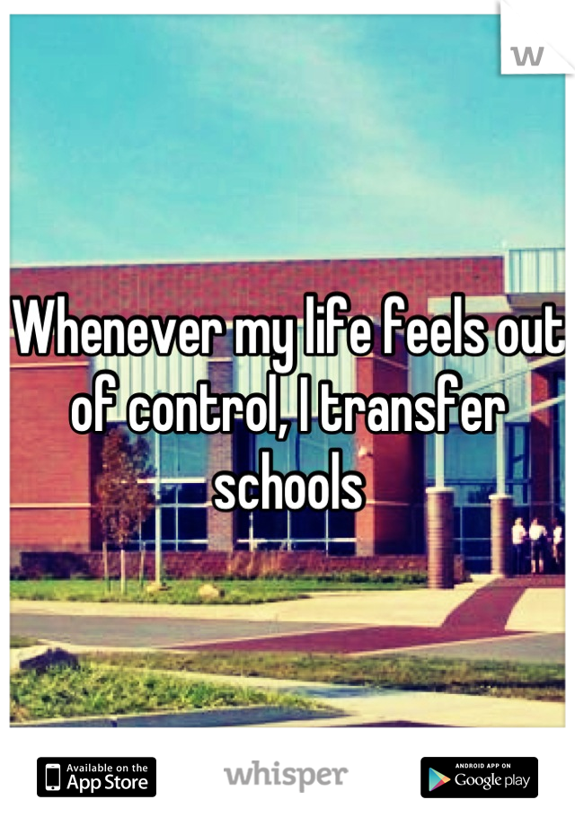 Whenever my life feels out of control, I transfer schools