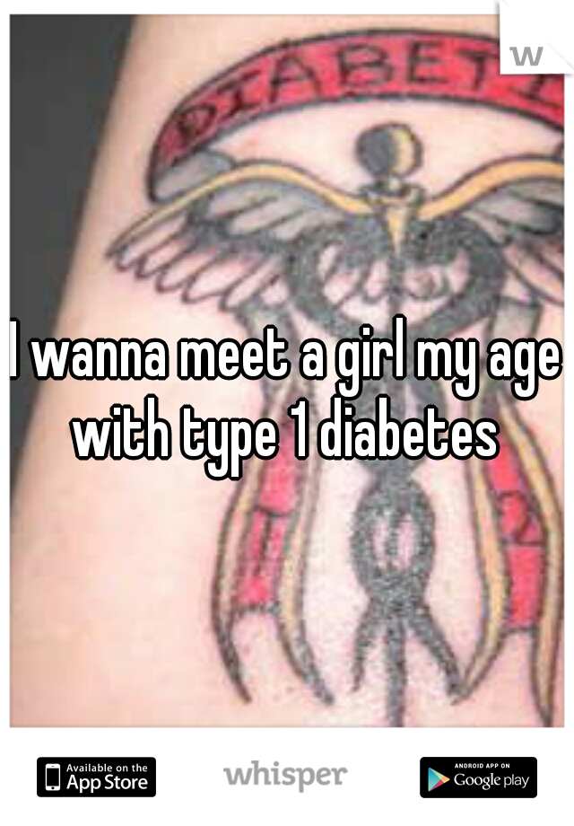 I wanna meet a girl my age with type 1 diabetes 