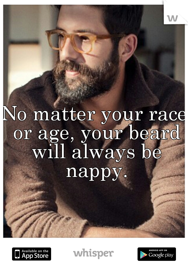 No matter your race or age, your beard will always be nappy.