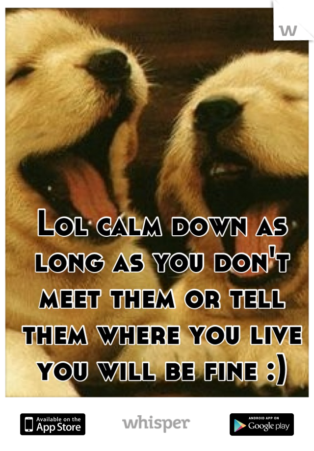 Lol calm down as long as you don't meet them or tell them where you live you will be fine :)