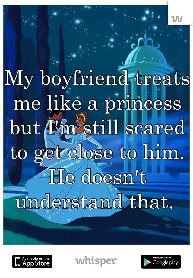 My boyfriend treats me like a princess but I'm still scared to get close to him. 
He doesn't understand that. 