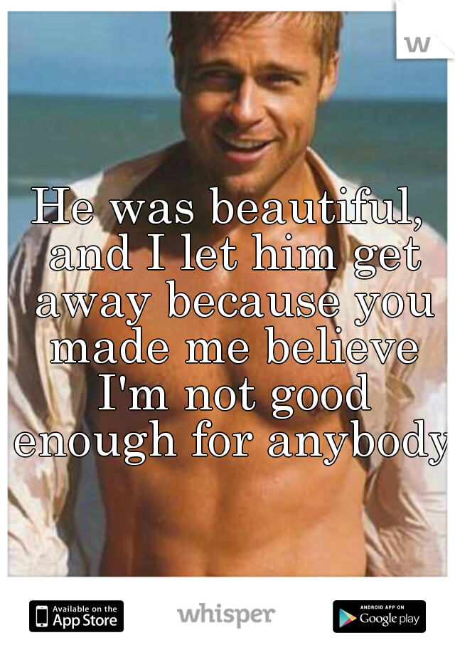 He was beautiful, and I let him get away because you made me believe I'm not good enough for anybody.