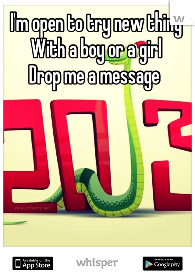 I'm open to try new thing 
With a boy or a girl 
Drop me a message 