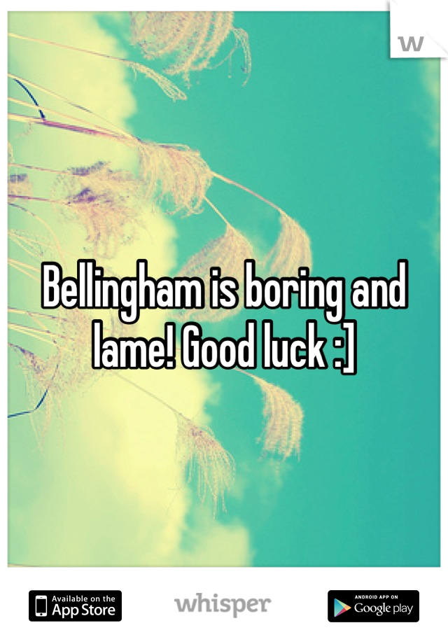 Bellingham is boring and lame! Good luck :]