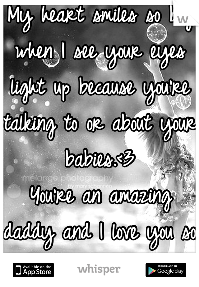 My heart smiles so big when I see your eyes light up because you're talking to or about your babies.<3 
You're an amazing daddy and I love you so much more for that.<3