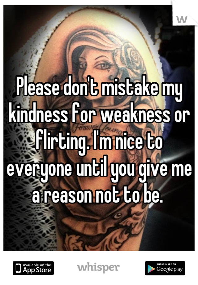 Please don't mistake my kindness for weakness or flirting. I'm nice to everyone until you give me a reason not to be. 