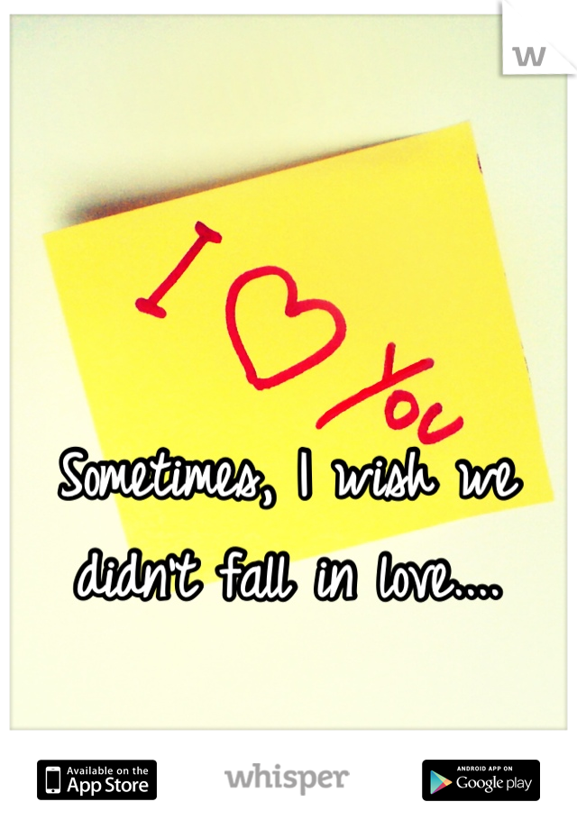 Sometimes, I wish we didn't fall in love....