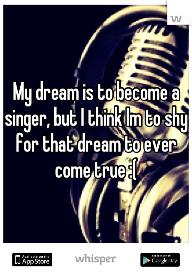 My dream is to become a singer, but I think Im to shy for that dream to ever come true :(