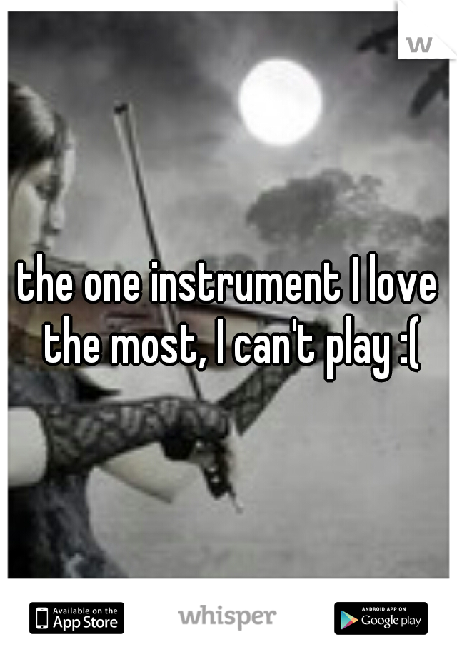 the one instrument I love the most, I can't play :(