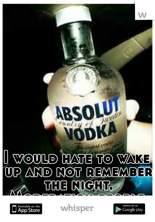 I would hate to wake up and not remember the night. Moderation people.