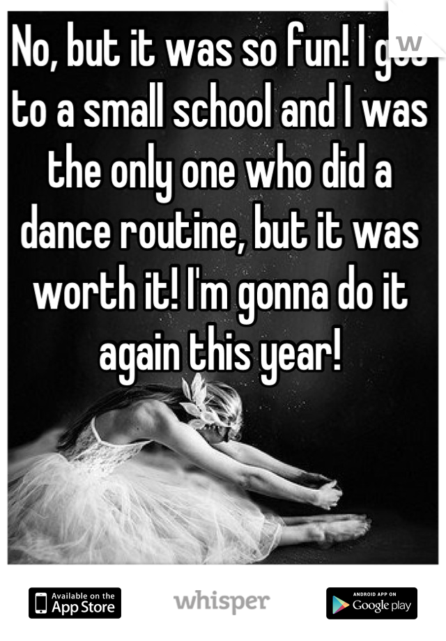 No, but it was so fun! I got to a small school and I was the only one who did a dance routine, but it was worth it! I'm gonna do it again this year!