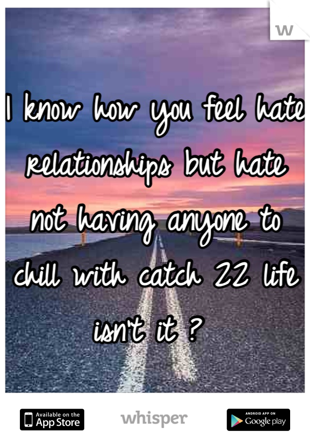 I know how you feel hate relationships but hate not having anyone to chill with catch 22 life isn't it ? 