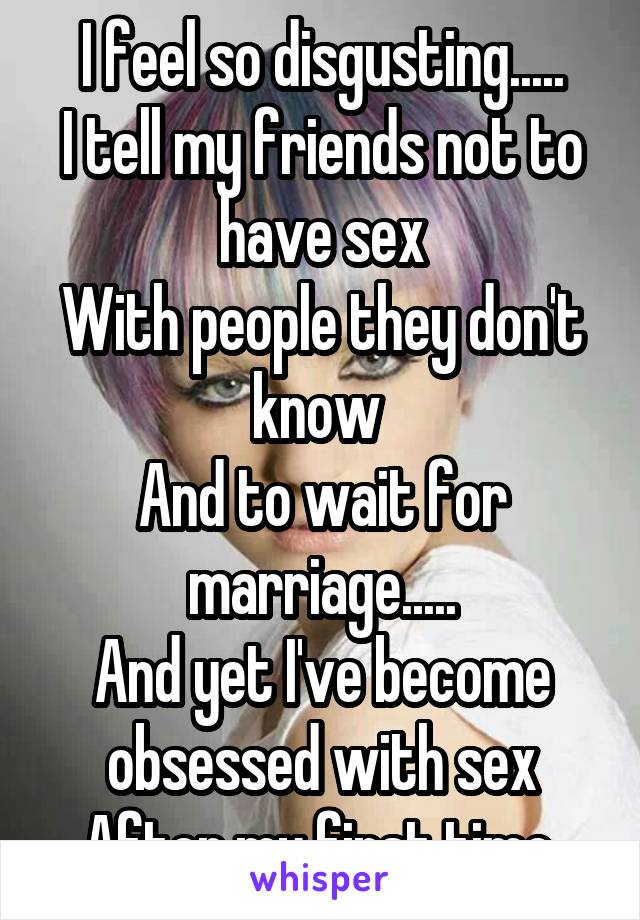 I feel so disgusting.....
I tell my friends not to have sex
With people they don't know 
And to wait for marriage.....
And yet I've become obsessed with sex
After my first time.