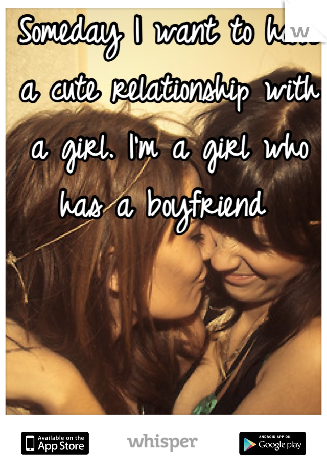 Someday I want to have a cute relationship with a girl. I'm a girl who has a boyfriend 
