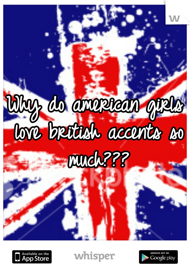 Why do american girls love british accents so much???