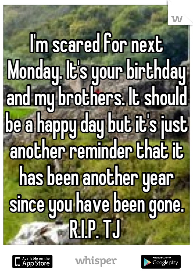 I'm scared for next Monday. It's your birthday and my brothers. It should be a happy day but it's just another reminder that it has been another year since you have been gone. R.I.P. TJ 