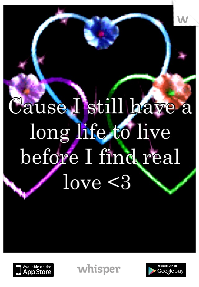 Cause I still have a long life to live before I find real love <3 