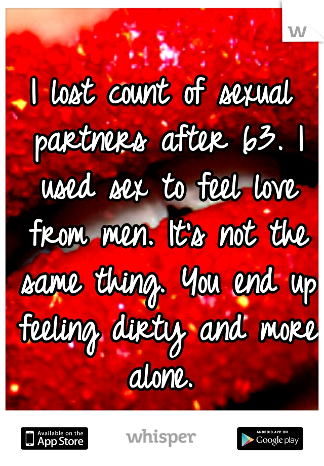 I lost count of sexual partners after 63. I used sex to feel love from men. It's not the same thing. You end up feeling dirty and more alone. 