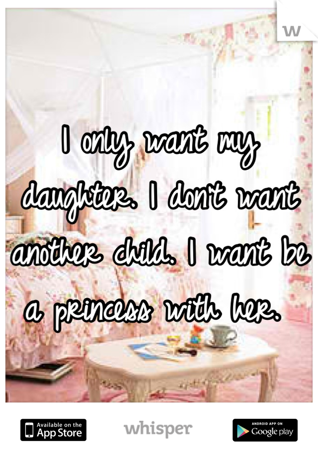I only want my daughter. I don't want another child. I want be a princess with her. 