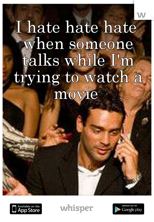 I hate hate hate when someone talks while I'm trying to watch a movie 