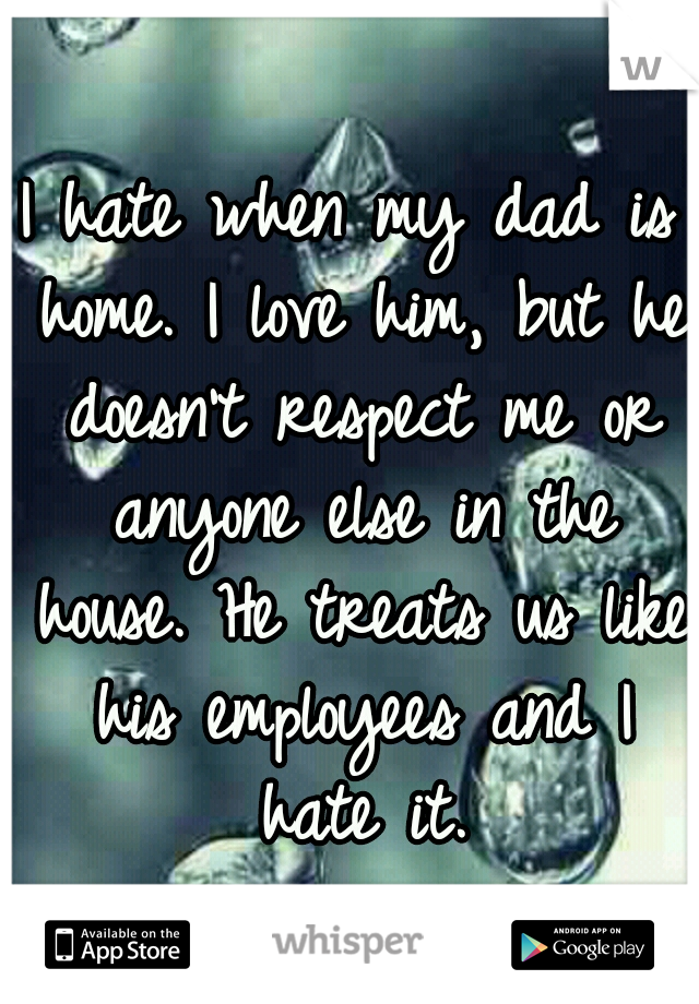 I hate when my dad is home. I love him, but he doesn't respect me or anyone else in the house. He treats us like his employees and I hate it.