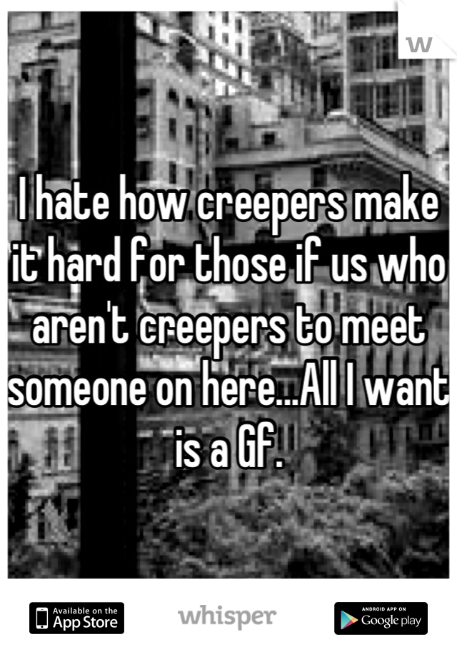 I hate how creepers make it hard for those if us who aren't creepers to meet someone on here...All I want is a Gf.