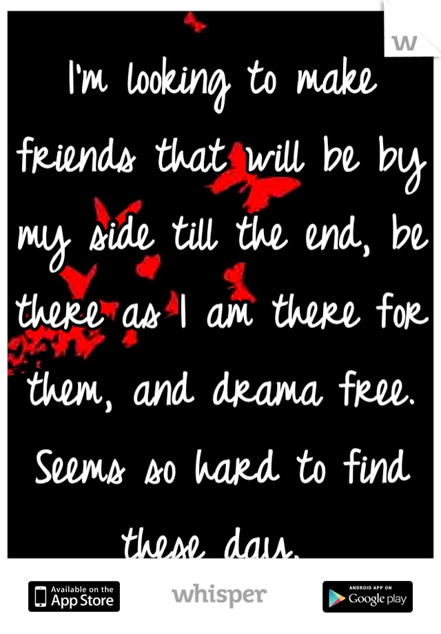 I'm looking to make friends that will be by my side till the end, be there as I am there for them, and drama free. Seems so hard to find these day. 
