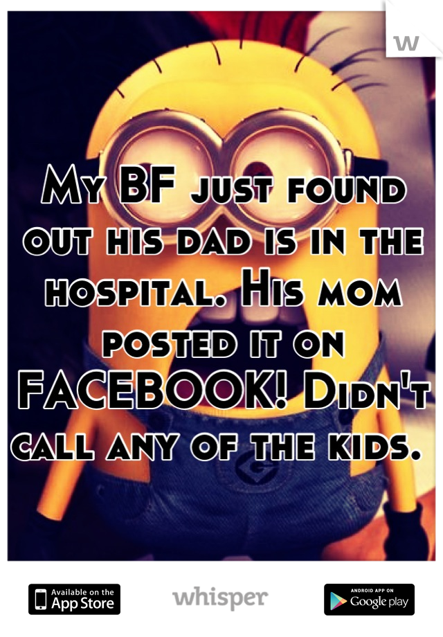 My BF just found out his dad is in the hospital. His mom posted it on FACEBOOK! Didn't call any of the kids. 