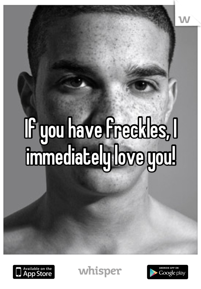 If you have freckles, I immediately love you!