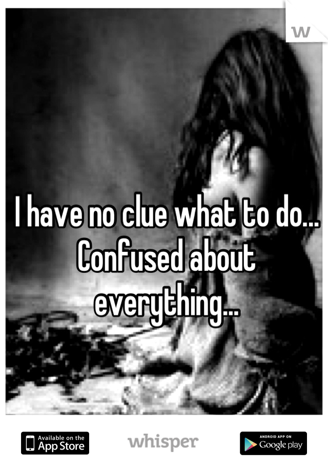 I have no clue what to do... Confused about everything...