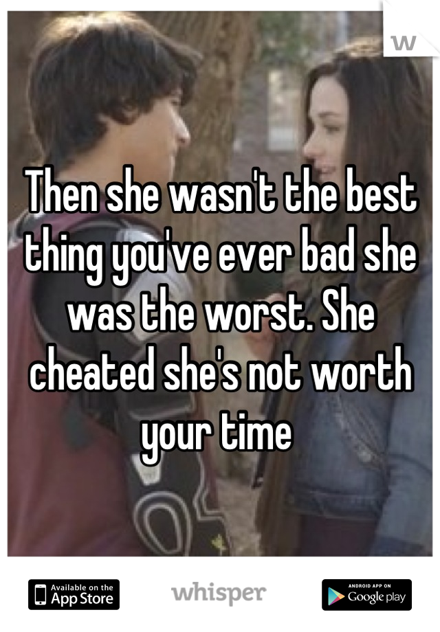 Then she wasn't the best thing you've ever bad she was the worst. She cheated she's not worth your time 
