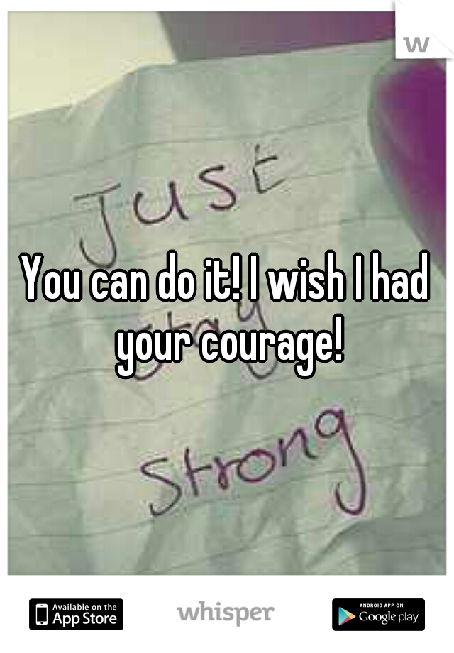 You can do it! I wish I had your courage!