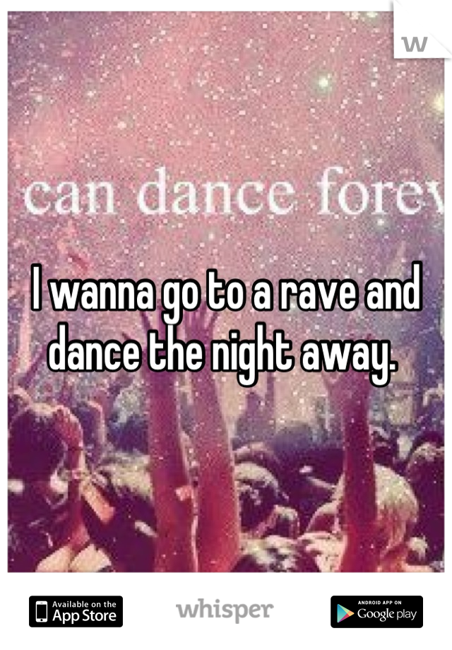 I wanna go to a rave and dance the night away. 