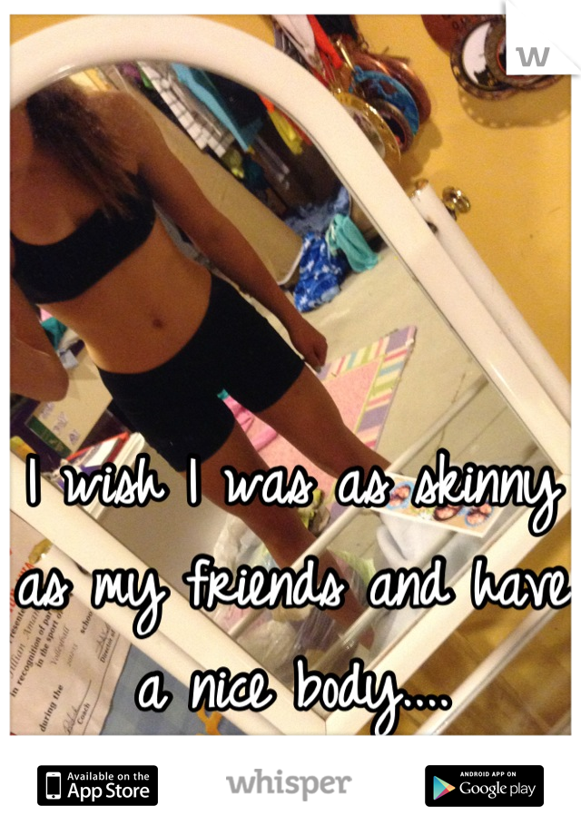 I wish I was as skinny as my friends and have a nice body....